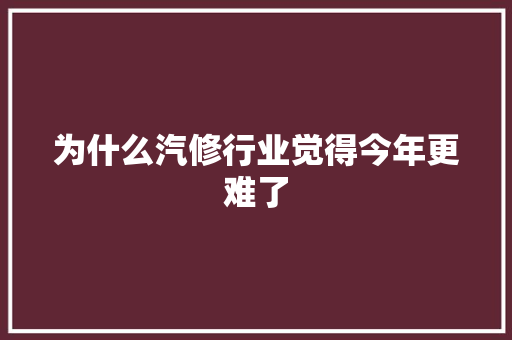为什么汽修行业觉得今年更难了 汽车知识