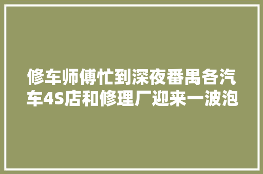 修车师傅忙到深夜番禺各汽车4S店和修理厂迎来一波泡水车接单高峰 汽车知识