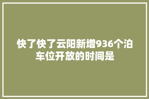 快了快了云阳新增936个泊车位开放的时间是