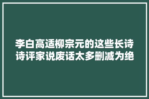 李白高适柳宗元的这些长诗诗评家说废话太多删减为绝句更好 休闲娱乐