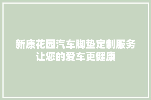 新康花园汽车脚垫定制服务让您的爱车更健康