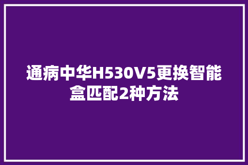 通病中华H530V5更换智能盒匹配2种方法