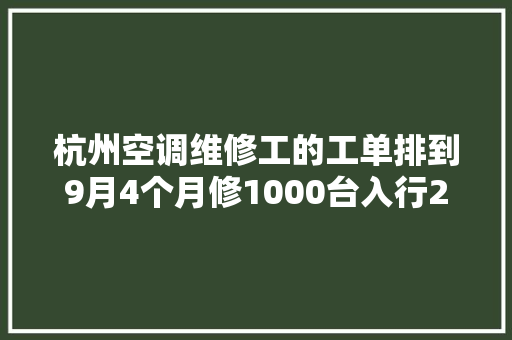 杭州空调维修工的工单排到9月4个月修1000台入行28年第一次