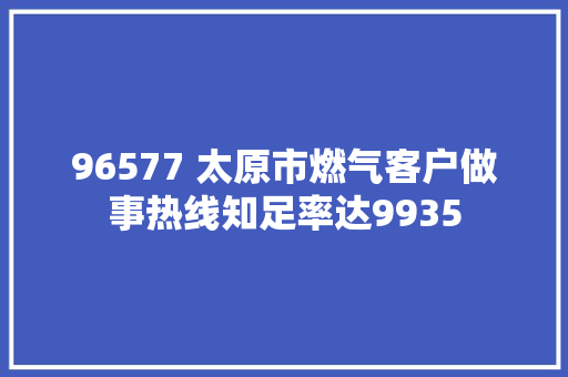96577 太原市燃气客户做事热线知足率达9935