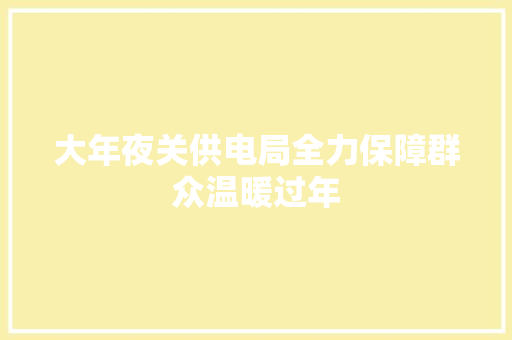 大年夜关供电局全力保障群众温暖过年  第1张