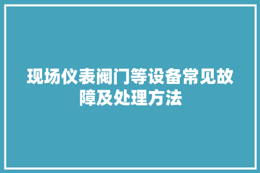 现场仪表阀门等设备常见故障及处理方法