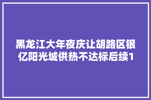 黑龙江大年夜庆让胡路区银亿阳光城供热不达标后续120多位居平易近反响冷房子没解决