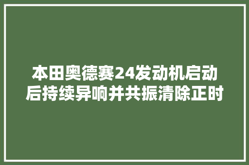 本田奥德赛24发动机启动后持续异响并共振清除正时链