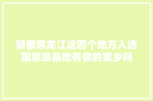 骄傲黑龙江这四个地方入选国家级基地有你的家乡吗