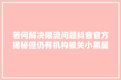 若何解决限流问题抖音官方揭秘但仍有机构被关小黑屋