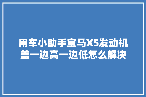 用车小助手宝马X5发动机盖一边高一边低怎么解决