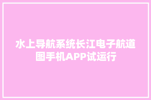 水上导航系统长江电子航道图手机APP试运行