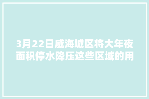 3月22日威海城区将大年夜面积停水降压这些区域的用户请提前准备