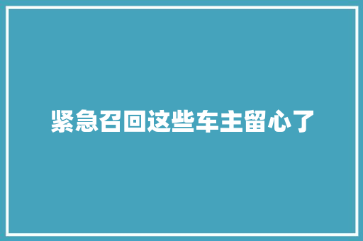 紧急召回这些车主留心了