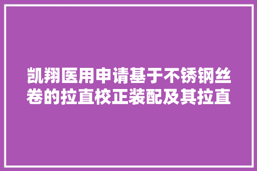 凯翔医用申请基于不锈钢丝卷的拉直校正装配及其拉直方法专利方便后续的加工