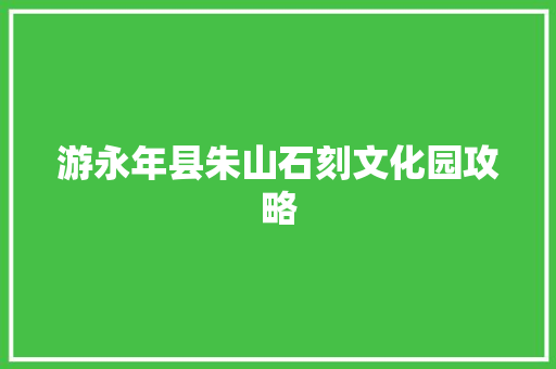 游永年县朱山石刻文化园攻略