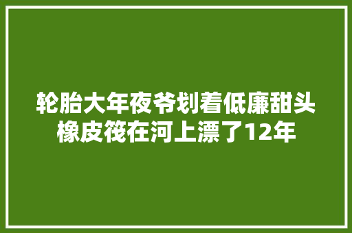轮胎大年夜爷划着低廉甜头橡皮筏在河上漂了12年