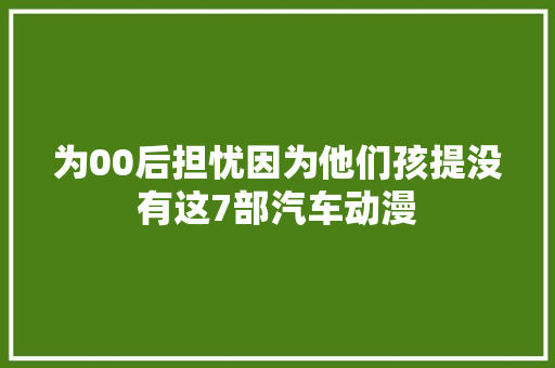 为00后担忧因为他们孩提没有这7部汽车动漫