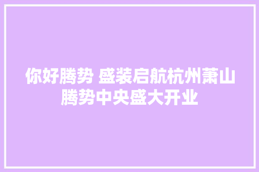 你好腾势 盛装启航杭州萧山腾势中央盛大开业