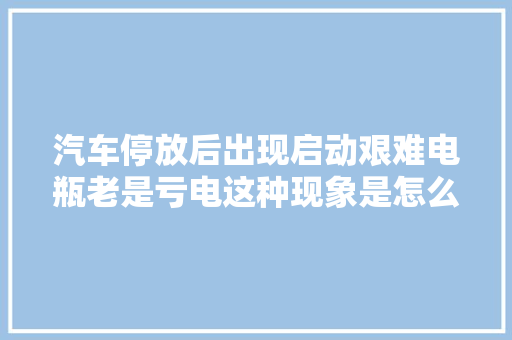 汽车停放后出现启动艰难电瓶老是亏电这种现象是怎么回事