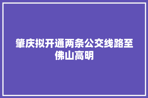 肇庆拟开通两条公交线路至佛山高明