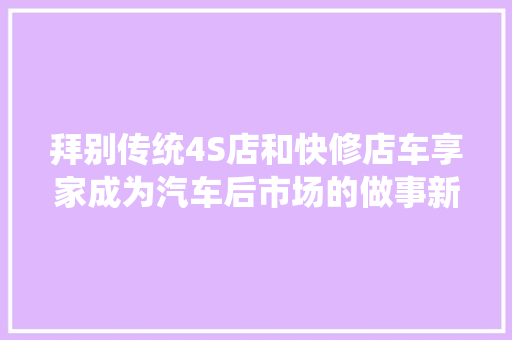 拜别传统4S店和快修店车享家成为汽车后市场的做事新标杆