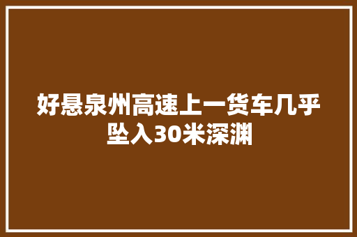好悬泉州高速上一货车几乎坠入30米深渊