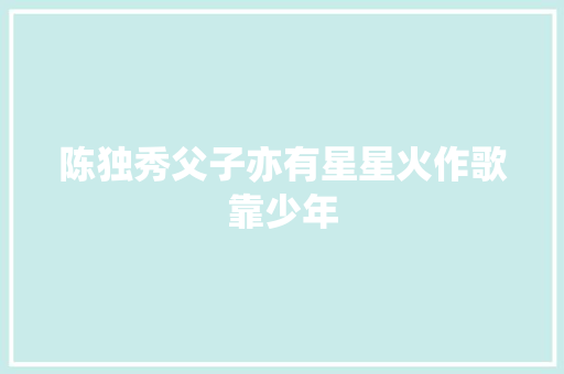 陈独秀父子亦有星星火作歌靠少年