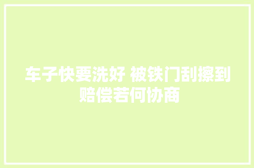 车子快要洗好 被铁门刮擦到 赔偿若何协商