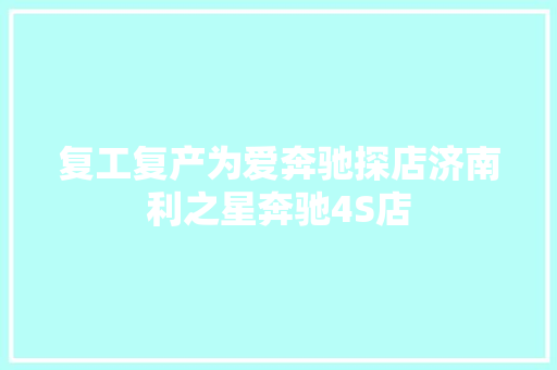 复工复产为爱奔驰探店济南利之星奔驰4S店