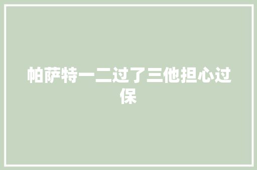 帕萨特一二过了三他担心过保