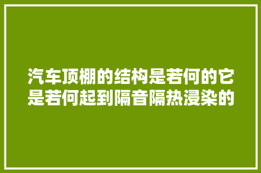 汽车顶棚的结构是若何的它是若何起到隔音隔热浸染的