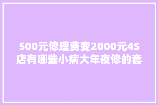 500元修理费变2000元4S店有哪些小病大年夜修的套路