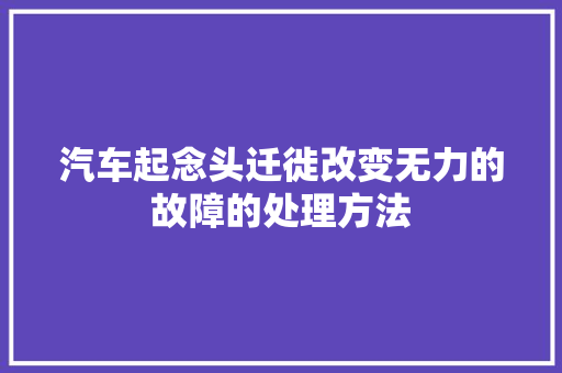 汽车起念头迁徙改变无力的故障的处理方法
