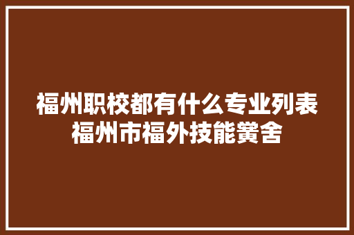 福州职校都有什么专业列表福州市福外技能黉舍