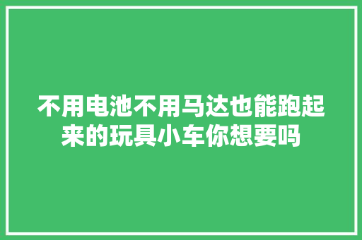 不用电池不用马达也能跑起来的玩具小车你想要吗