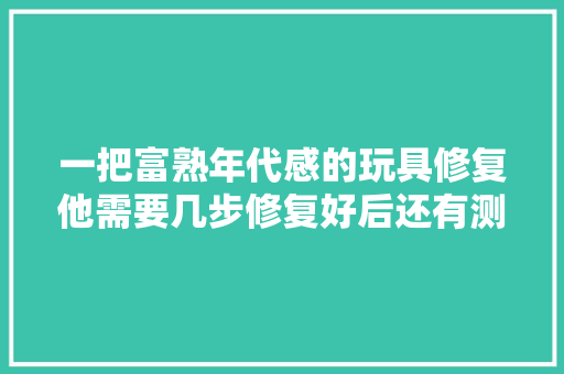 一把富熟年代感的玩具修复他需要几步修复好后还有测试