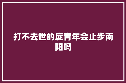 打不去世的庞青年会止步南阳吗