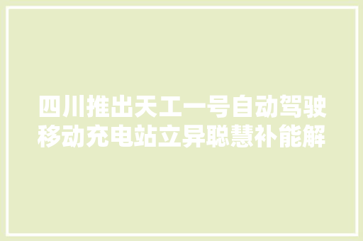 四川推出天工一号自动驾驶移动充电站立异聪慧补能解决筹划