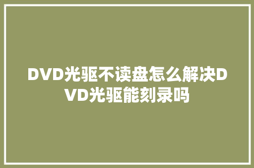 DVD光驱不读盘怎么解决DVD光驱能刻录吗