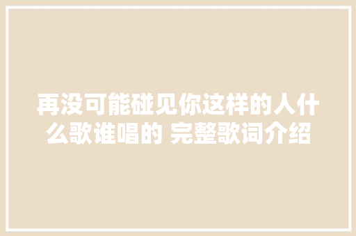 再没可能碰见你这样的人什么歌谁唱的 完整歌词介绍 休闲娱乐
