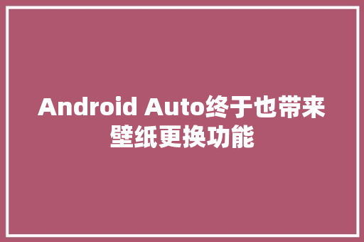 Android Auto终于也带来壁纸更换功能