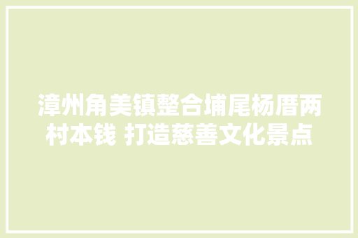 漳州角美镇整合埔尾杨厝两村本钱 打造慈善文化景点 汽车知识