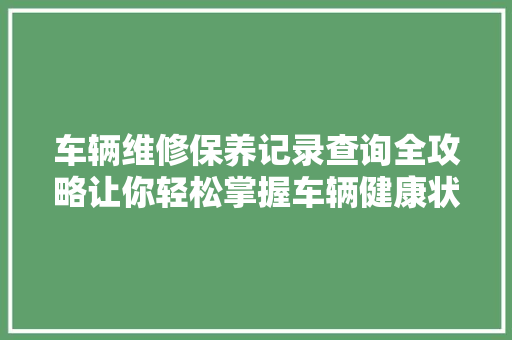 车辆维修保养记录查询全攻略让你轻松掌握车辆健康状况