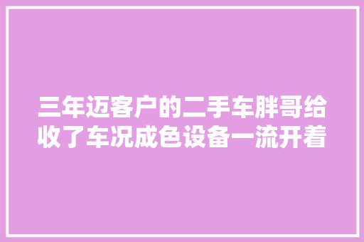 三年迈客户的二手车胖哥给收了车况成色设备一流开着很舒服