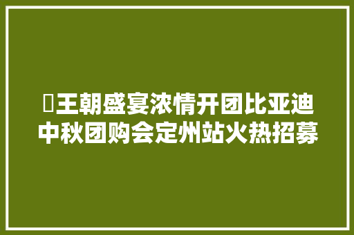 ​王朝盛宴浓情开团比亚迪中秋团购会定州站火热招募中