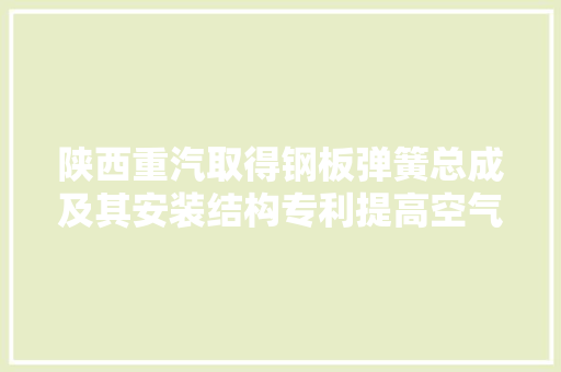 陕西重汽取得钢板弹簧总成及其安装结构专利提高空气弹簧承载比例