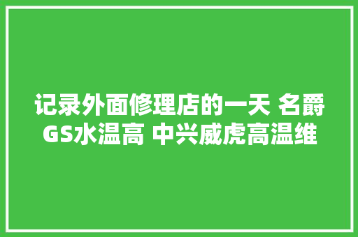 记录外面修理店的一天 名爵GS水温高 中兴威虎高温维修 汽车知识