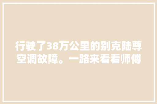 行驶了38万公里的别克陆尊空调故障。一路来看看师傅是怎么维修的