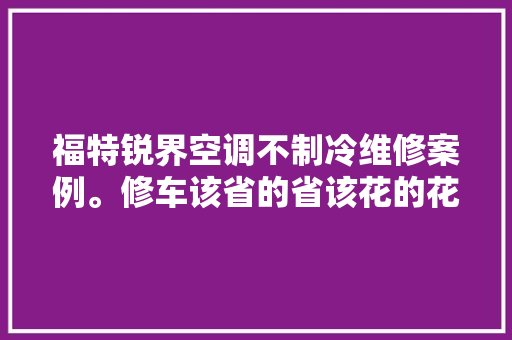 福特锐界空调不制冷维修案例。修车该省的省该花的花。每笔